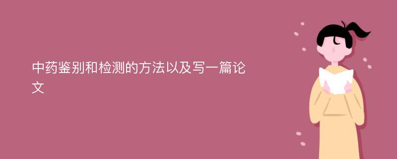 中药鉴别和检测的方法以及写一篇论文