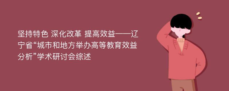 坚持特色 深化改革 提高效益——辽宁省“城市和地方举办高等教育效益分析”学术研讨会综述