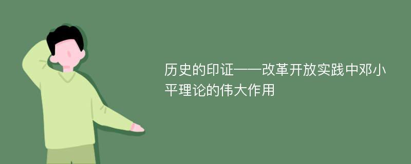 历史的印证——改革开放实践中邓小平理论的伟大作用