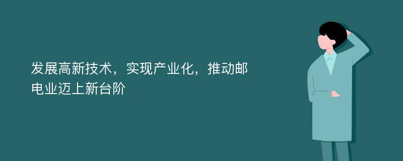 发展高新技术，实现产业化，推动邮电业迈上新台阶