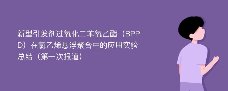 新型引发剂过氧化二苯氧乙酯（BPPD）在氯乙烯悬浮聚合中的应用实验总结（第一次报道）