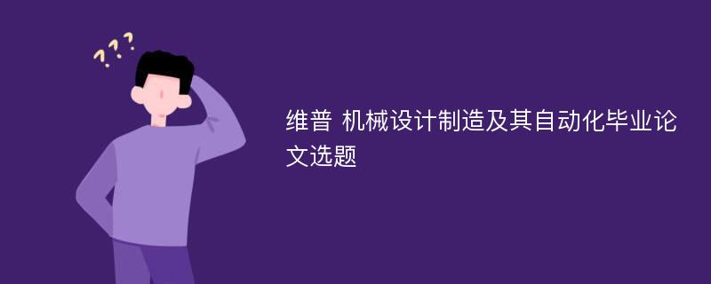 维普 机械设计制造及其自动化毕业论文选题