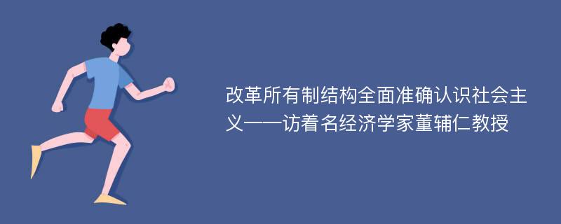 改革所有制结构全面准确认识社会主义——访着名经济学家董辅仁教授