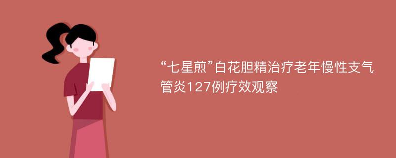 “七星煎”白花胆精治疗老年慢性支气管炎127例疗效观察