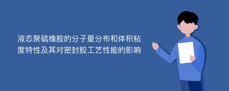 液态聚硫橡胶的分子量分布和体积粘度特性及其对密封胶工艺性能的影响