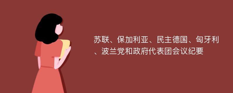 苏联、保加利亚、民主德国、匈牙利、波兰党和政府代表团会议纪要