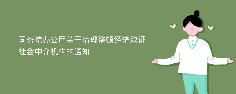 国务院办公厅关于清理整顿经济取证社会中介机构的通知