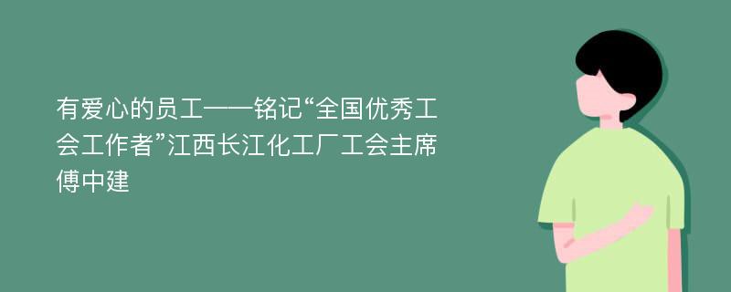 有爱心的员工——铭记“全国优秀工会工作者”江西长江化工厂工会主席傅中建