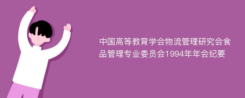 中国高等教育学会物流管理研究会食品管理专业委员会1994年年会纪要