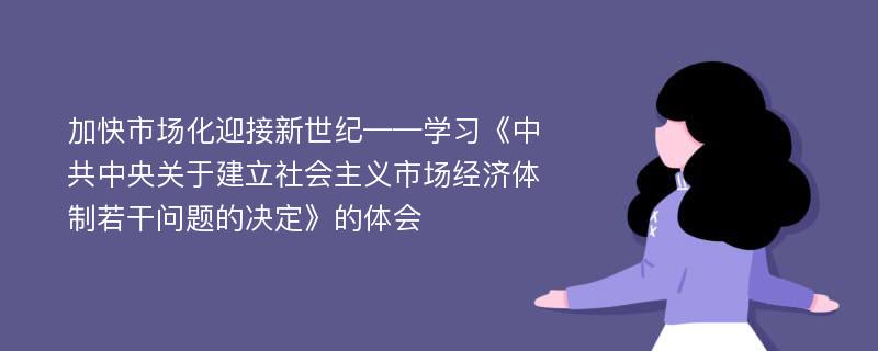 加快市场化迎接新世纪——学习《中共中央关于建立社会主义市场经济体制若干问题的决定》的体会