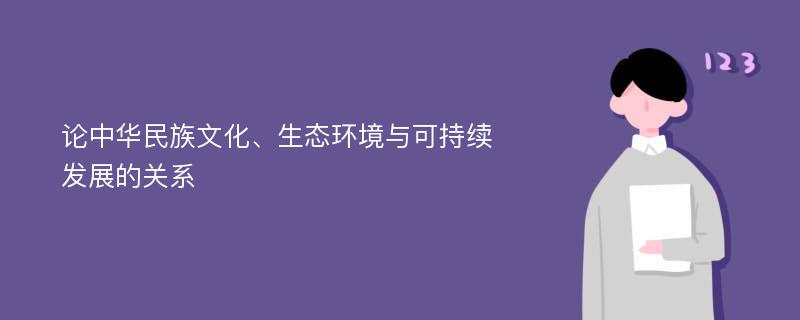 论中华民族文化、生态环境与可持续发展的关系