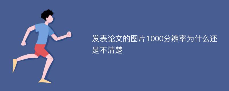 发表论文的图片1000分辨率为什么还是不清楚