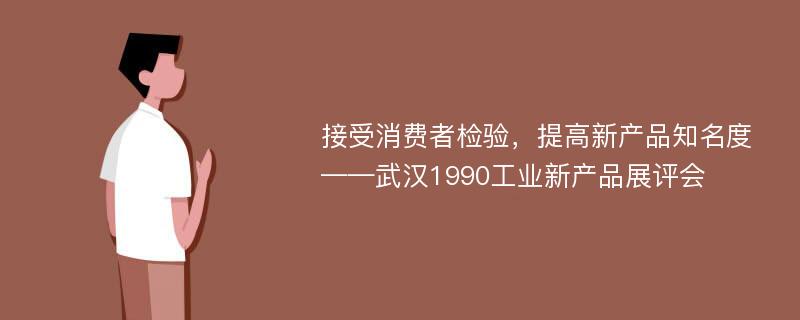 接受消费者检验，提高新产品知名度——武汉1990工业新产品展评会