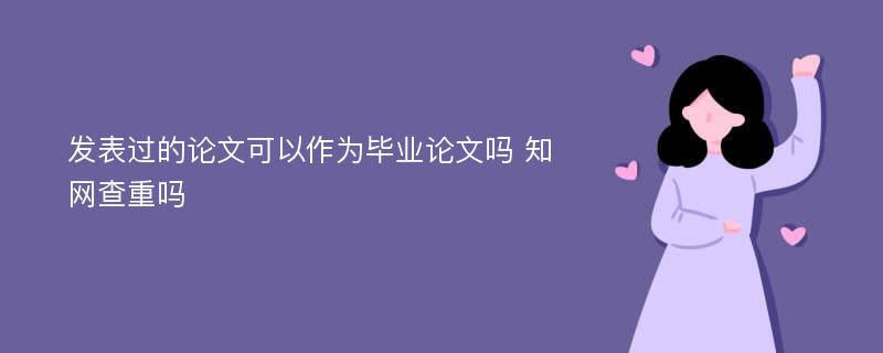 发表过的论文可以作为毕业论文吗 知网查重吗