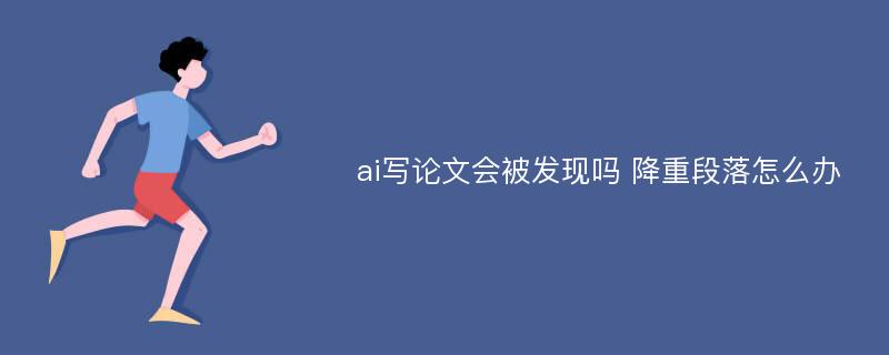 ai写论文会被发现吗 降重段落怎么办