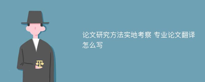 论文研究方法实地考察 专业论文翻译怎么写