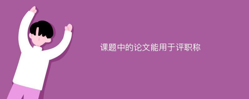 课题中的论文能用于评职称