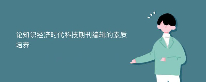 论知识经济时代科技期刊编辑的素质培养