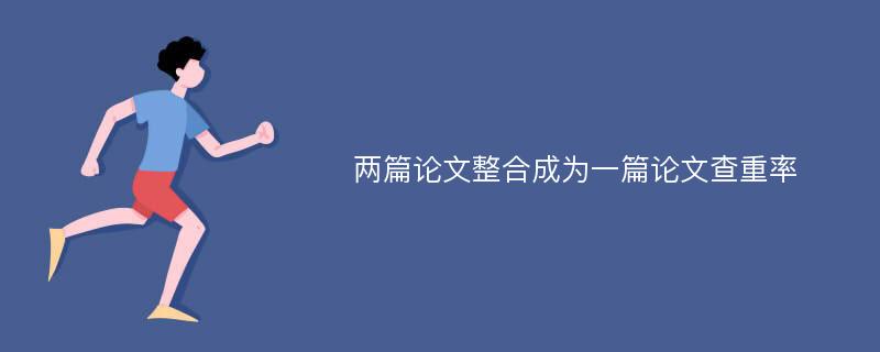 两篇论文整合成为一篇论文查重率