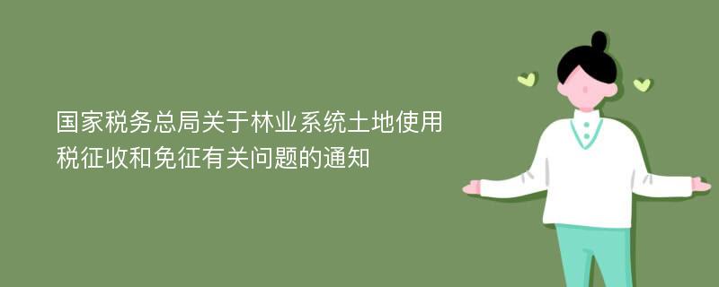 国家税务总局关于林业系统土地使用税征收和免征有关问题的通知