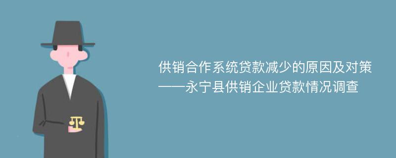 供销合作系统贷款减少的原因及对策——永宁县供销企业贷款情况调查