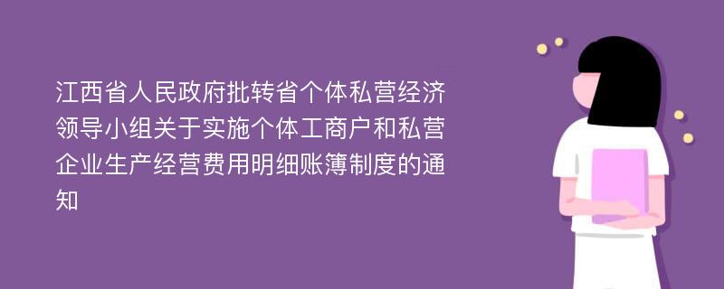 江西省人民政府批转省个体私营经济领导小组关于实施个体工商户和私营企业生产经营费用明细账簿制度的通知