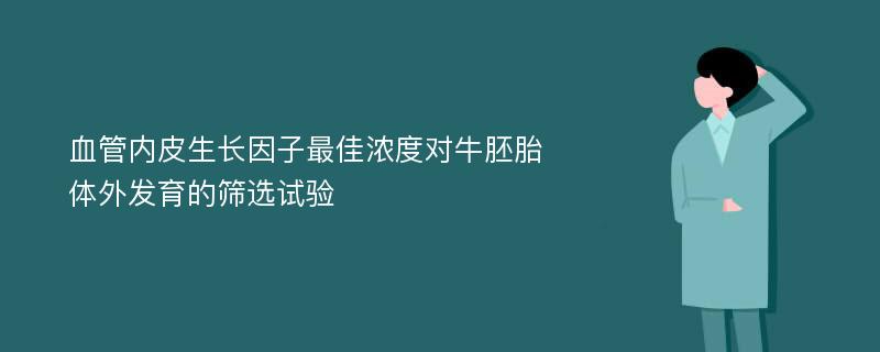 血管内皮生长因子最佳浓度对牛胚胎体外发育的筛选试验