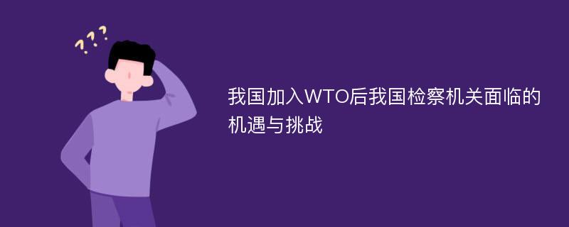 我国加入WTO后我国检察机关面临的机遇与挑战