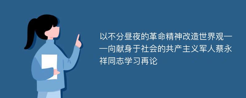 以不分昼夜的革命精神改造世界观——向献身于社会的共产主义军人蔡永祥同志学习再论