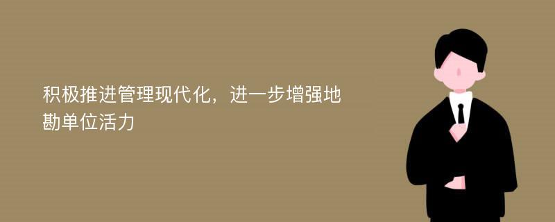 积极推进管理现代化，进一步增强地勘单位活力