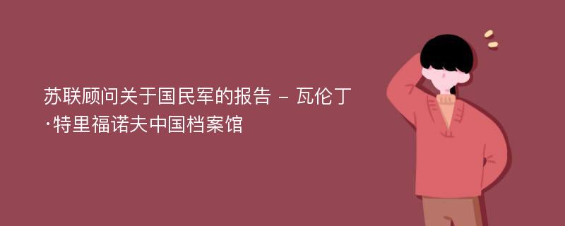 苏联顾问关于国民军的报告 - 瓦伦丁·特里福诺夫中国档案馆