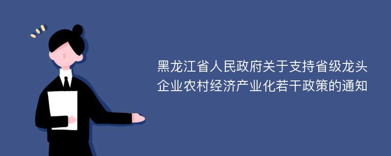 黑龙江省人民政府关于支持省级龙头企业农村经济产业化若干政策的通知