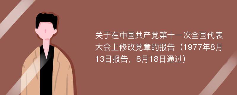 关于在中国共产党第十一次全国代表大会上修改党章的报告（1977年8月13日报告，8月18日通过）