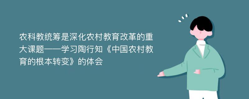 农科教统筹是深化农村教育改革的重大课题——学习陶行知《中国农村教育的根本转变》的体会