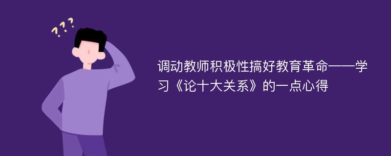 调动教师积极性搞好教育革命——学习《论十大关系》的一点心得