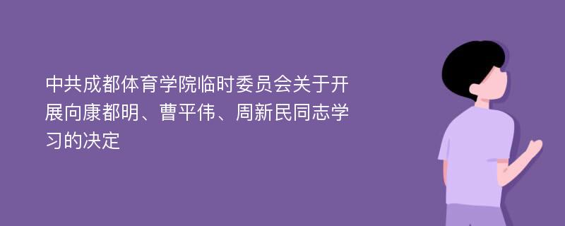 中共成都体育学院临时委员会关于开展向康都明、曹平伟、周新民同志学习的决定