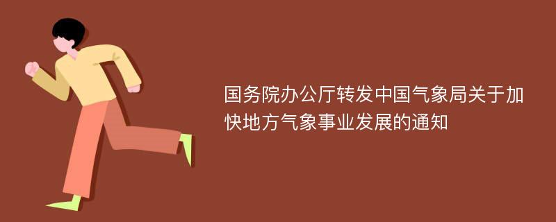 国务院办公厅转发中国气象局关于加快地方气象事业发展的通知