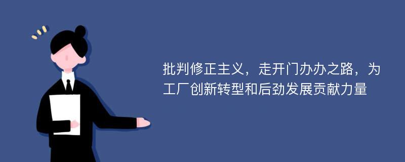 批判修正主义，走开门办办之路，为工厂创新转型和后劲发展贡献力量