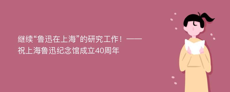 继续“鲁迅在上海”的研究工作！——祝上海鲁迅纪念馆成立40周年