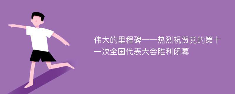 伟大的里程碑——热烈祝贺党的第十一次全国代表大会胜利闭幕