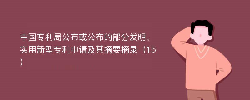 中国专利局公布或公布的部分发明、实用新型专利申请及其摘要摘录（15）