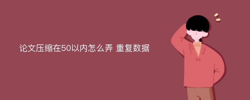 论文压缩在50以内怎么弄 重复数据