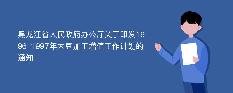 黑龙江省人民政府办公厅关于印发1996-1997年大豆加工增值工作计划的通知