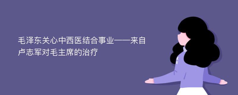 毛泽东关心中西医结合事业——来自卢志军对毛主席的治疗