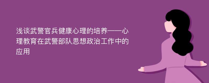 浅谈武警官兵健康心理的培养——心理教育在武警部队思想政治工作中的应用