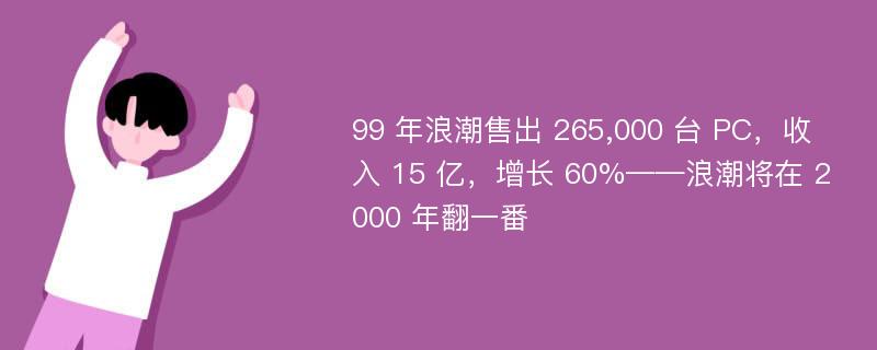 99 年浪潮售出 265,000 台 PC，收入 15 亿，增长 60%——浪潮将在 2000 年翻一番