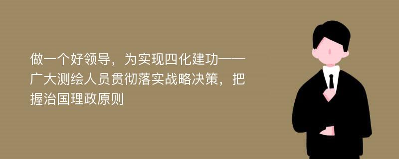 做一个好领导，为实现四化建功——广大测绘人员贯彻落实战略决策，把握治国理政原则