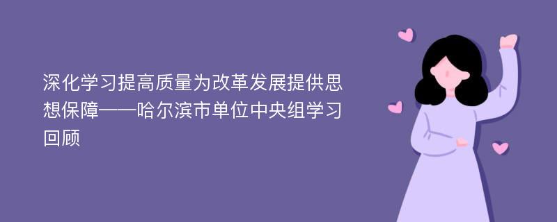 深化学习提高质量为改革发展提供思想保障——哈尔滨市单位中央组学习回顾