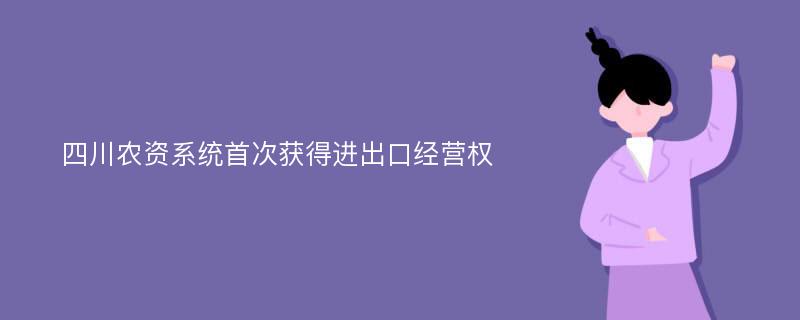 四川农资系统首次获得进出口经营权