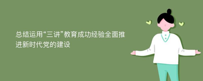 总结运用“三讲”教育成功经验全面推进新时代党的建设